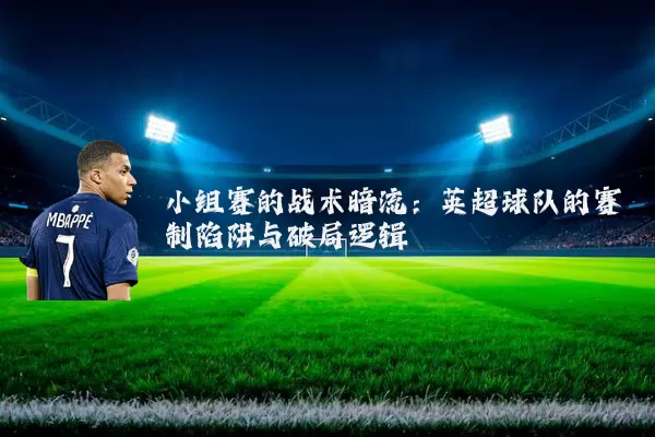 小组赛的战术暗流:英超球队的赛制陷阱与破局逻辑
