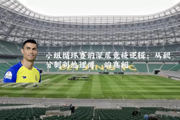小组循环赛的深层竞技逻辑：从积分制到地理博弈的真相