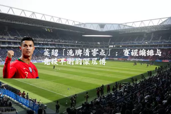 英超「洗牌清零点」：赛程编排与竞技平衡的深层博弈