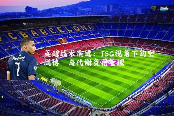 英超战术演进:TSG视角下的空间博弈与代谢负荷管理