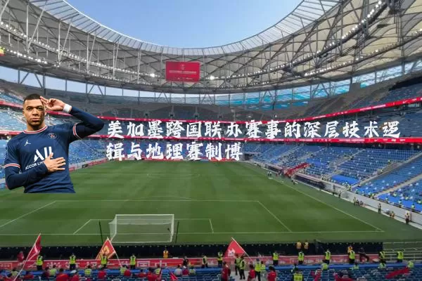 美加墨跨国联办赛事的深层技术逻辑与地理赛制博弈