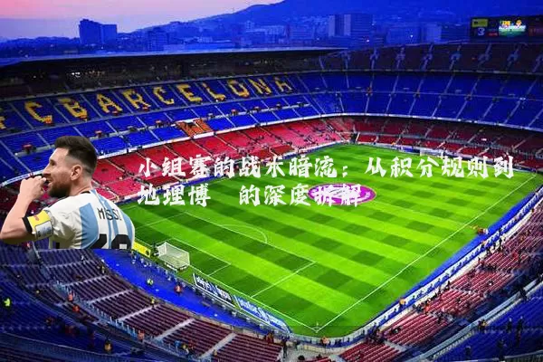 小组赛的战术暗流：从积分规则到地理博弈的深度拆解