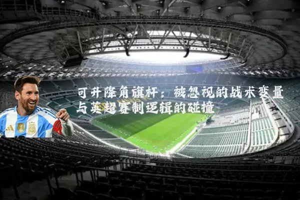 可升降角旗杆：被忽视的战术变量与英超赛制逻辑的碰撞