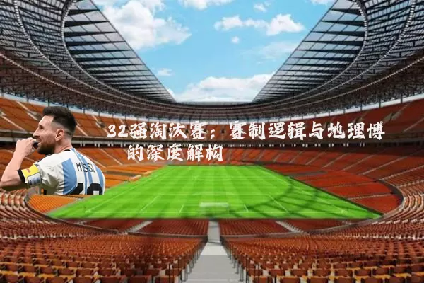 32强淘汰赛:赛制逻辑与地理博弈的深度解构