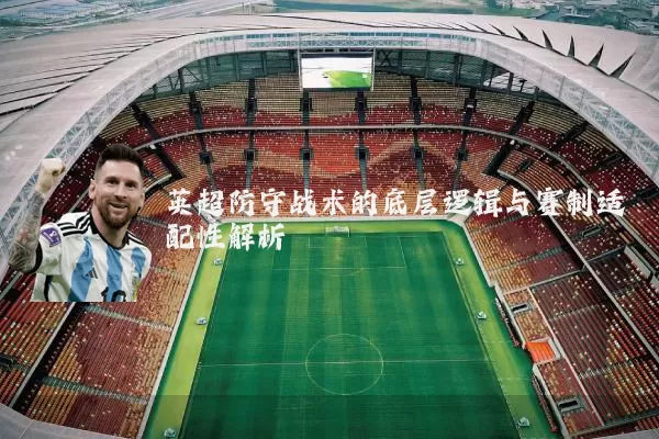 英超防守战术的底层逻辑与赛制适配性解析