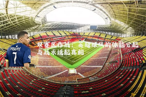 双赛区作战:英超球队的体能分配与战术适配真相