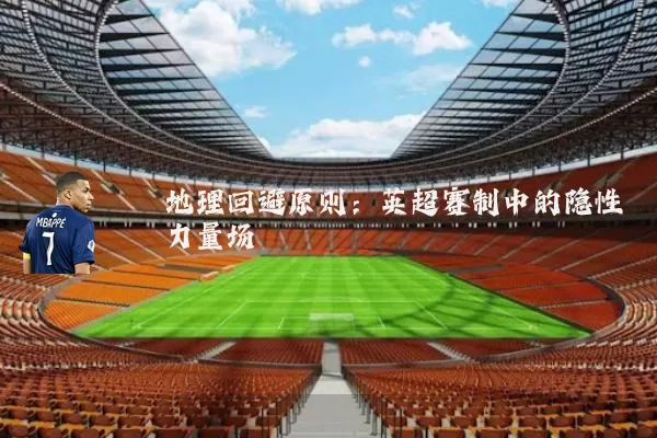 地理回避原则:英超赛制中的隐性力量场